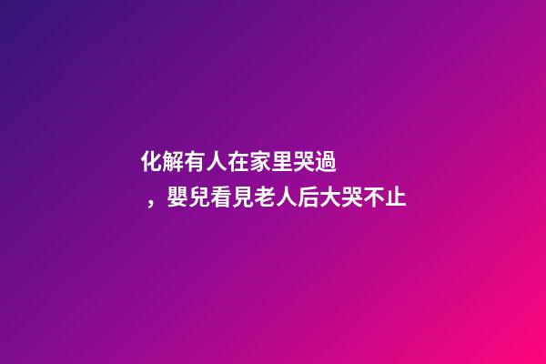 化解有人在家里哭過，嬰兒看見老人后大哭不止